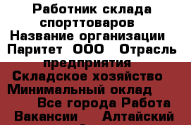 Работник склада спорттоваров › Название организации ­ Паритет, ООО › Отрасль предприятия ­ Складское хозяйство › Минимальный оклад ­ 25 000 - Все города Работа » Вакансии   . Алтайский край,Алейск г.